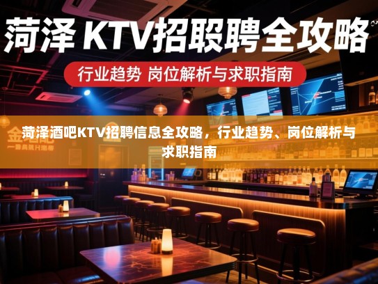 菏泽酒吧KTV招聘信息全攻略,行业趋势、岗位解析与求职指南 菏泽酒吧KTV招聘信息全攻略,行业趋势、岗位解析与求职指南