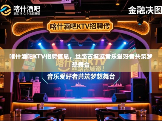 喀什酒吧KTV招聘信息,丝路古城邀音乐爱好者共筑梦想舞台 喀什酒吧KTV招聘信息,丝路古城邀音乐爱好者共筑梦想舞台