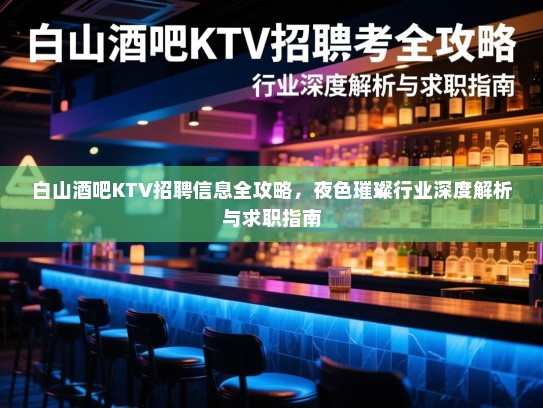 白山酒吧KTV招聘信息全攻略，夜色璀璨行业深度解析与求职指南