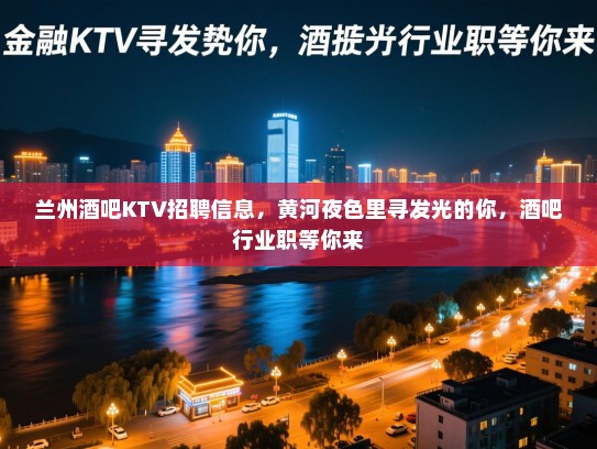 兰州酒吧KTV招聘信息,黄河夜色里寻发光的你,酒吧行业职等你来 兰州酒吧KTV招聘信息,黄河夜色里寻发光的你,酒吧行业职等你来