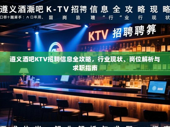 遵义酒吧KTV招聘信息全攻略，行业现状、岗位解析与求职指南