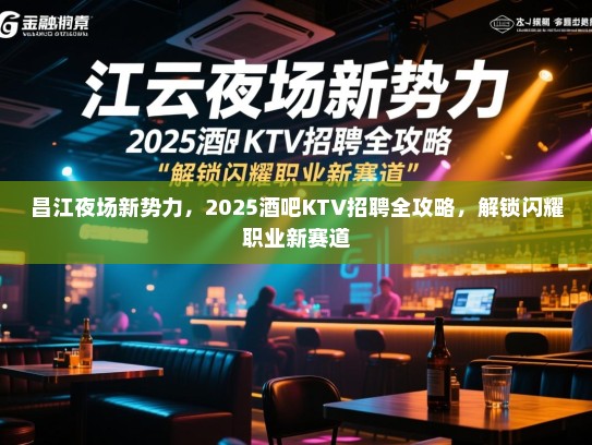 昌江夜场新势力，2025酒吧KTV招聘全攻略，解锁闪耀职业新赛道