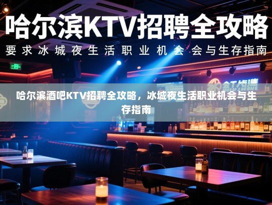 哈尔滨酒吧KTV招聘全攻略,冰城夜生活职业机会与生存指南 哈尔滨酒吧KTV招聘全攻略,冰城夜生活职业机会与生存指南