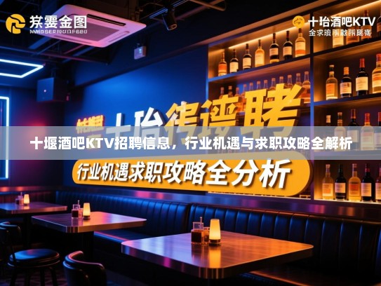 十堰酒吧KTV招聘信息，行业机遇与求职攻略全解析