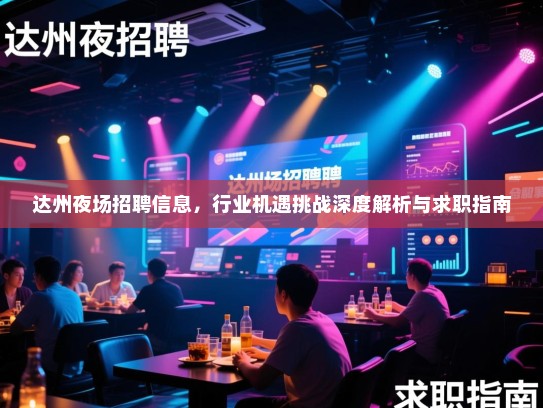 达州夜场招聘信息，行业机遇挑战深度解析与求职指南