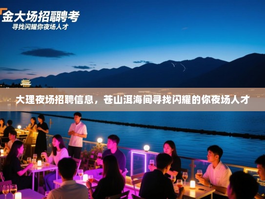 大理夜场招聘信息，苍山洱海间寻找闪耀的你夜场人才