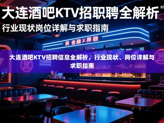 大连酒吧KTV招聘信息全解析，行业现状、岗位详解与求职指南