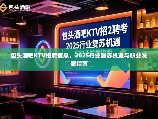 包头酒吧KTV招聘信息,2025行业复苏机遇与职业发展指南 包头酒吧KTV招聘信息,2025行业复苏机遇与职业发展指南