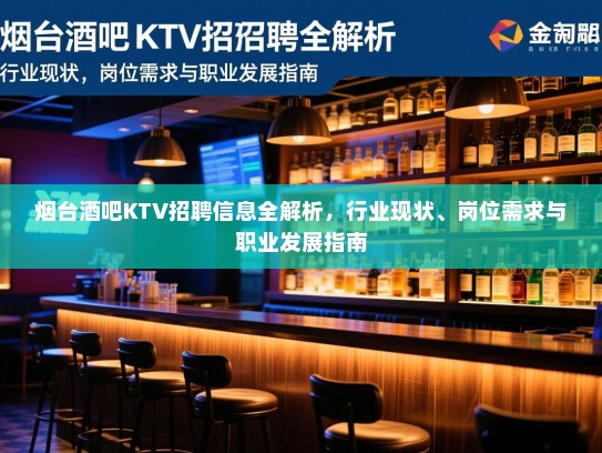 烟台酒吧KTV招聘信息全解析，行业现状、岗位需求与职业发展指南