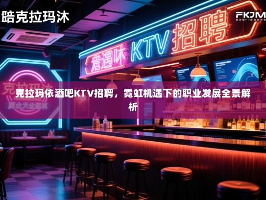 克拉玛依酒吧KTV招聘，霓虹机遇下的职业发展全景解析