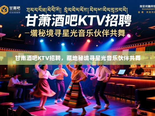 甘南酒吧KTV招聘,藏地秘境寻星光音乐伙伴共舞 甘南酒吧KTV招聘,藏地秘境寻星光音乐伙伴共舞