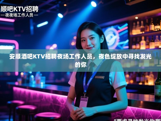 安顺酒吧KTV招聘夜场工作人员，夜色绽放中寻找发光的你