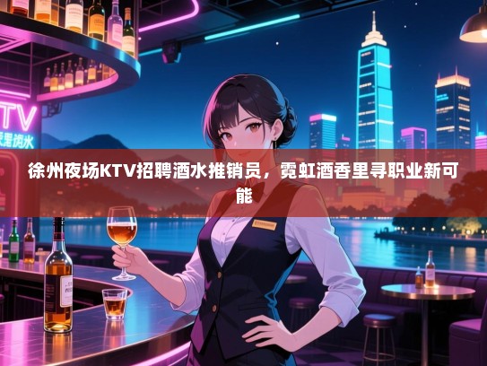 徐州夜场KTV招聘酒水推销员,霓虹酒香里寻职业新可能 徐州夜场KTV招聘酒水推销员,霓虹酒香里寻职业新可能