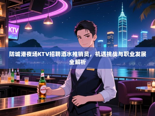 防城港夜场KTV招聘酒水推销员,机遇挑战与职业发展全解析 防城港夜场KTV招聘酒水推销员,机遇挑战与职业发展全解析