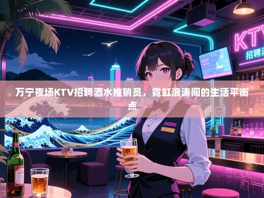 万宁夜场KTV招聘酒水推销员,霓虹浪涛间的生活平衡点 万宁夜场KTV招聘酒水推销员,霓虹浪涛间的生活平衡点