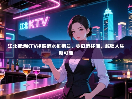 江北夜场KTV招聘酒水推销员，霓虹酒杯间，解锁人生新可能