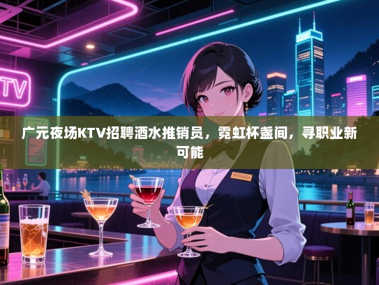 广元夜场KTV招聘酒水推销员,霓虹杯盏间,寻职业新可能 广元夜场KTV招聘酒水推销员,霓虹杯盏间,寻职业新可能