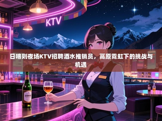 日喀则夜场KTV招聘酒水推销员,高原霓虹下的挑战与机遇 日喀则夜场KTV招聘酒水推销员,高原霓虹下的挑战与机遇