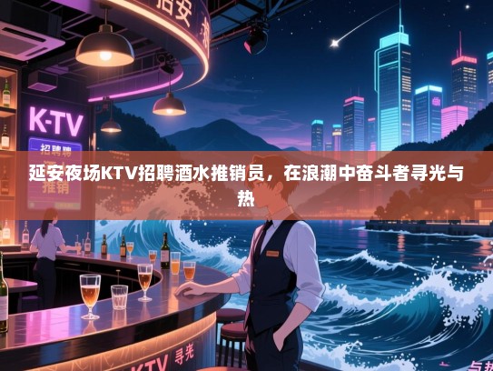 延安夜场KTV招聘酒水推销员,在浪潮中奋斗者寻光与热 延安夜场KTV招聘酒水推销员,在浪潮中奋斗者寻光与热