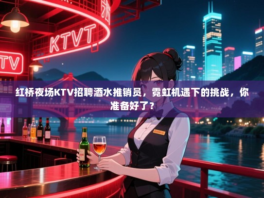 红桥夜场KTV招聘酒水推销员,霓虹机遇下的挑战,你准备好了? 红桥夜场KTV招聘酒水推销员,霓虹机遇下的挑战,你准备好了?