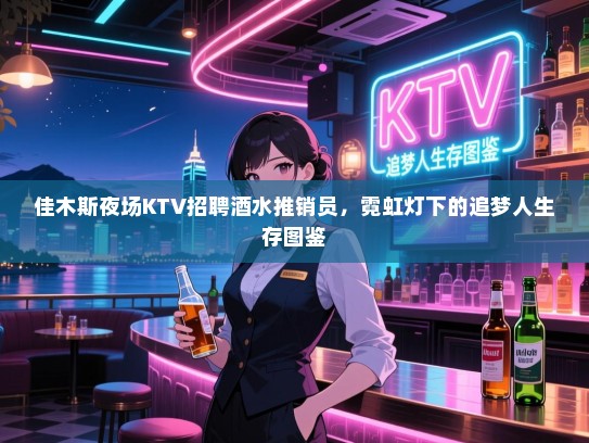 佳木斯夜场KTV招聘酒水推销员,霓虹灯下的追梦人生存图鉴 佳木斯夜场KTV招聘酒水推销员,霓虹灯下的追梦人生存图鉴