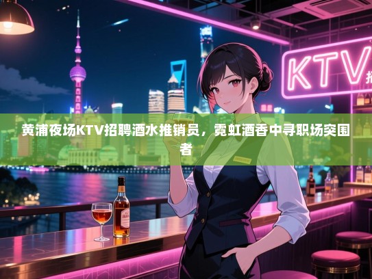 黄浦夜场KTV招聘酒水推销员,霓虹酒香中寻职场突围者 黄浦夜场KTV招聘酒水推销员,霓虹酒香中寻职场突围者