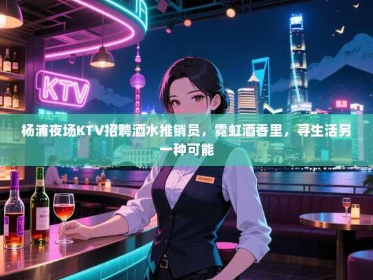 杨浦夜场KTV招聘酒水推销员,霓虹酒香里,寻生活另一种可能 杨浦夜场KTV招聘酒水推销员,霓虹酒香里,寻生活另一种可能