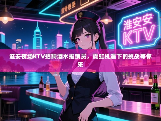 淮安夜场KTV招聘酒水推销员，霓虹机遇下的挑战等你来