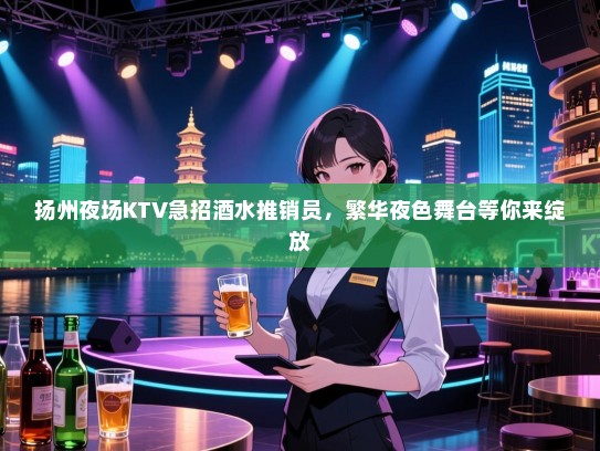 扬州夜场KTV急招酒水推销员，繁华夜色舞台等你来绽放