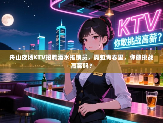舟山夜场KTV招聘酒水推销员,霓虹青春里,你敢挑战高薪吗? 舟山夜场KTV招聘酒水推销员,霓虹青春里,你敢挑战高薪吗?