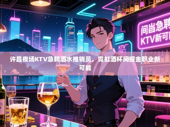 许昌夜场KTV急聘酒水推销员,霓虹酒杯间掘金职业新可能 许昌夜场KTV急聘酒水推销员,霓虹酒杯间掘金职业新可能