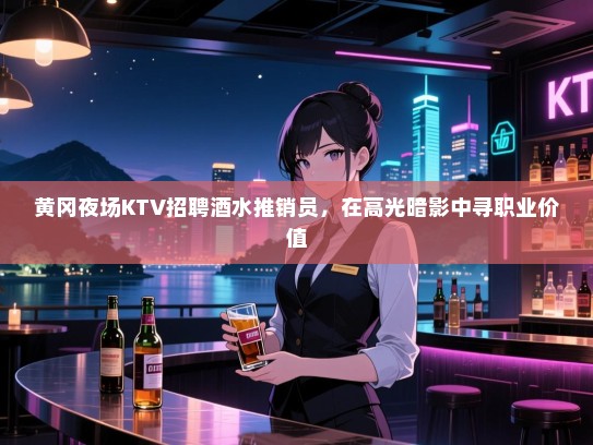 黄冈夜场KTV招聘酒水推销员,在高光暗影中寻职业价值 黄冈夜场KTV招聘酒水推销员,在高光暗影中寻职业价值