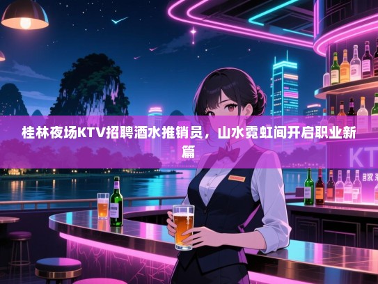桂林夜场KTV招聘酒水推销员,山水霓虹间开启职业新篇 桂林夜场KTV招聘酒水推销员,山水霓虹间开启职业新篇