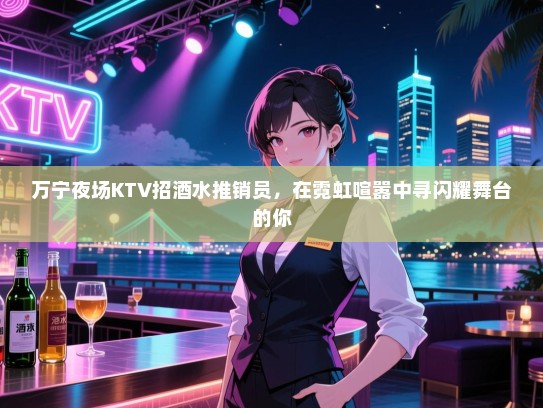 万宁夜场KTV招酒水推销员，在霓虹喧嚣中寻闪耀舞台的你