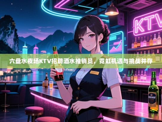 六盘水夜场KTV招聘酒水推销员，霓虹机遇与挑战并存