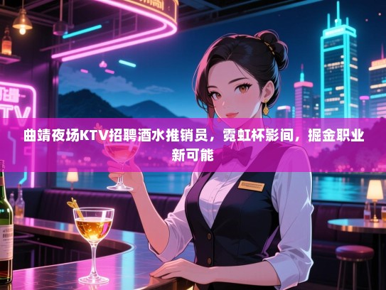 曲靖夜场KTV招聘酒水推销员，霓虹杯影间，掘金职业新可能