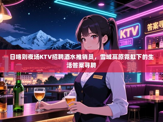 日喀则夜场KTV招聘酒水推销员,雪域高原霓虹下的生活答案寻聘 日喀则夜场KTV招聘酒水推销员,雪域高原霓虹下的生活答案寻聘