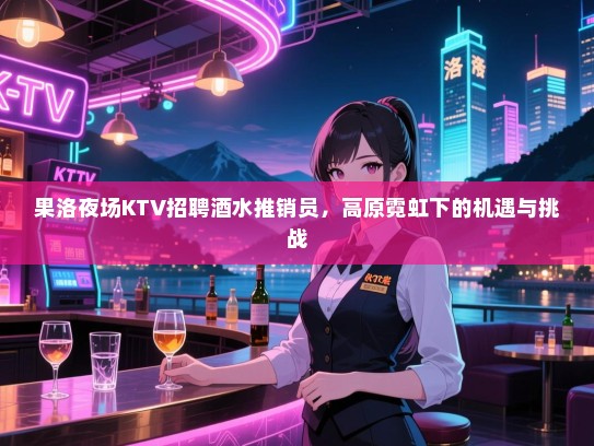 果洛夜场KTV招聘酒水推销员，高原霓虹下的机遇与挑战
