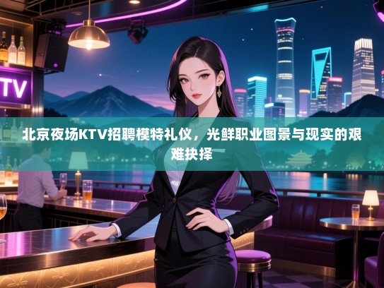 北京夜场KTV招聘模特礼仪，光鲜职业图景与现实的艰难抉择