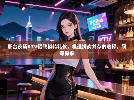 邢台夜场KTV招聘模特礼仪，机遇挑战并存的选择，职等你来
