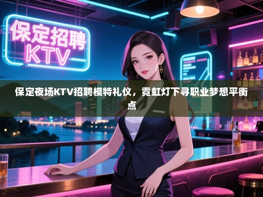 保定夜场KTV招聘模特礼仪，霓虹灯下寻职业梦想平衡点