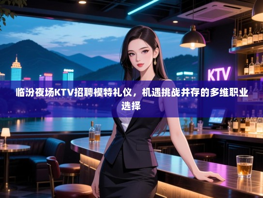 临汾夜场KTV招聘模特礼仪，机遇挑战并存的多维职业选择