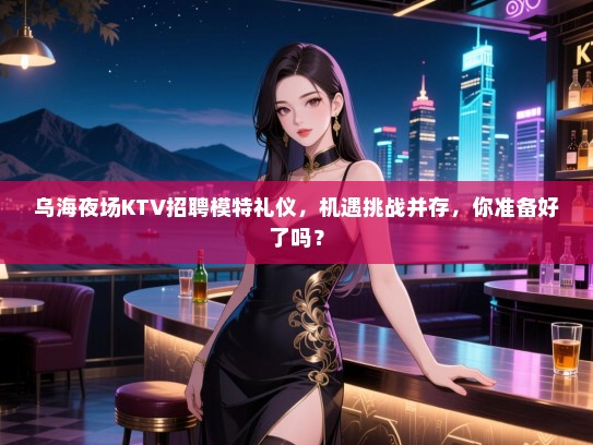 乌海夜场KTV招聘模特礼仪，机遇挑战并存，你准备好了吗？