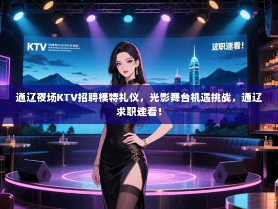 通辽夜场KTV招聘模特礼仪，光影舞台机遇挑战，通辽求职速看！