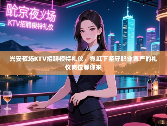 兴安夜场KTV招聘模特礼仪，霓虹下坚守职业尊严的礼仪岗位等你来