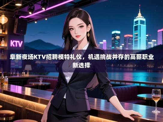 阜新夜场KTV招聘模特礼仪，机遇挑战并存的高薪职业新选择