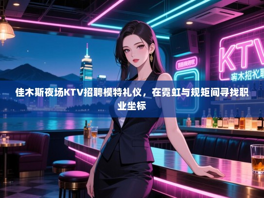 佳木斯夜场KTV招聘模特礼仪，在霓虹与规矩间寻找职业坐标