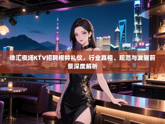 徐汇夜场KTV招聘模特礼仪，行业真相、规范与发展前景深度解析
