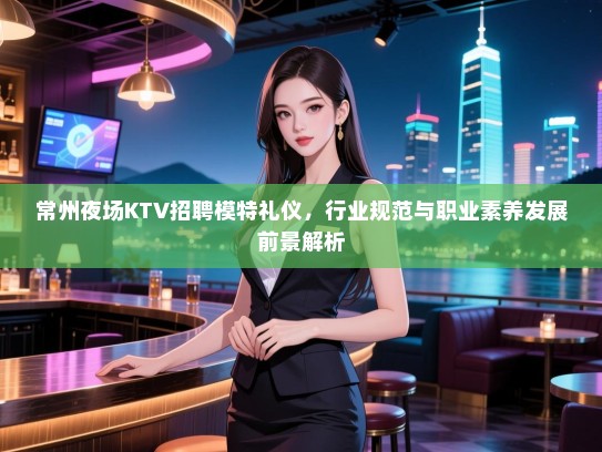 常州夜场KTV招聘模特礼仪，行业规范与职业素养发展前景解析