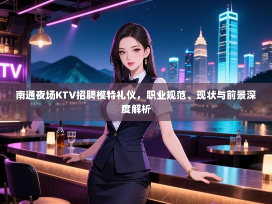 南通夜场KTV招聘模特礼仪，职业规范、现状与前景深度解析